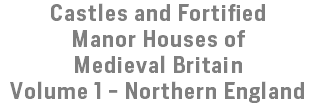Castles and Fortified Manor Houses of Medieval Britain Volume 1 - Northern England